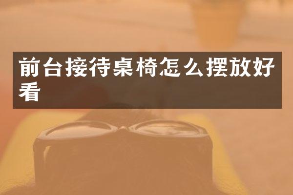 前台接待桌椅怎么摆放好看