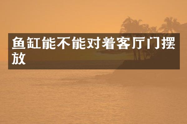 鱼缸能不能对着客厅门摆放