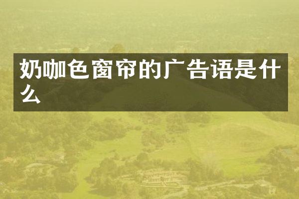 奶咖色窗帘的广告语是什么