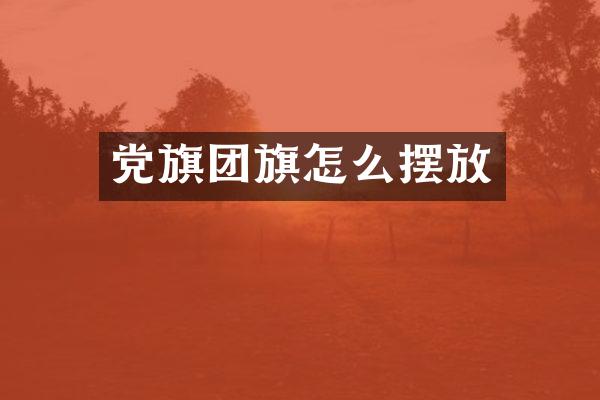 党旗团旗怎么摆放
