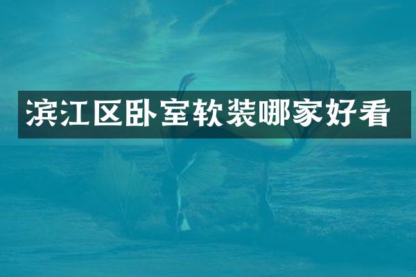 滨江区卧室软装哪家好看