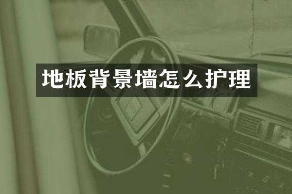 地板背景墙怎么护理