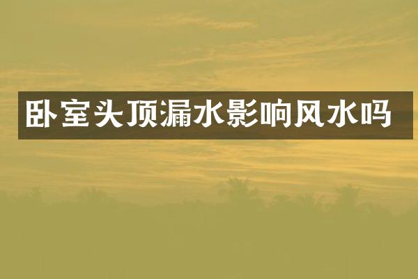 卧室头顶漏水影响风水吗