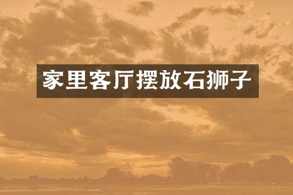 家里客厅摆放石狮子