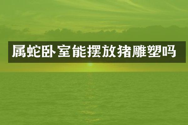 属蛇卧室能摆放猪雕塑吗