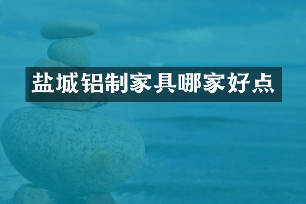 盐城铝制家具哪家好点
