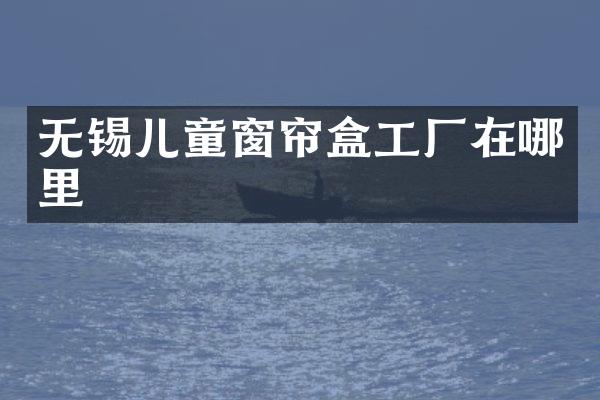 无锡儿童窗帘盒工厂在哪里