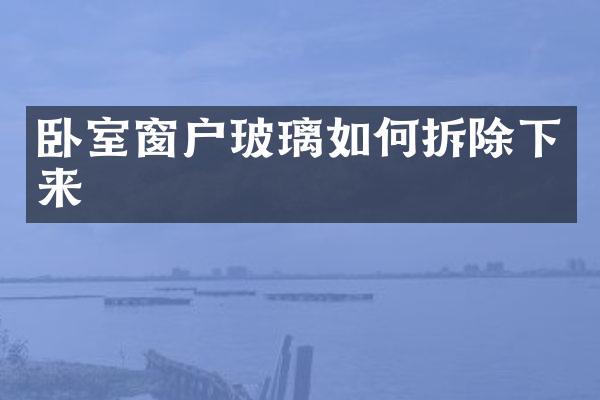 卧室窗户玻璃如何拆除下来