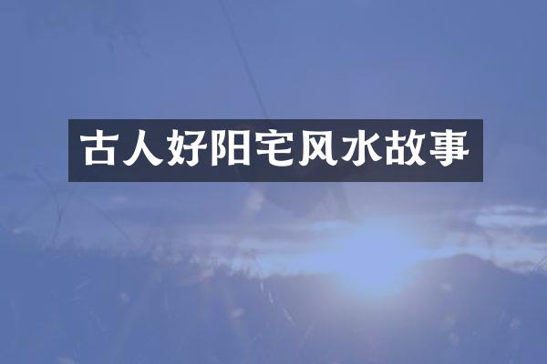 古人好阳宅风水故事