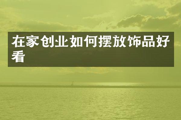 在家创业如何摆放饰品好看