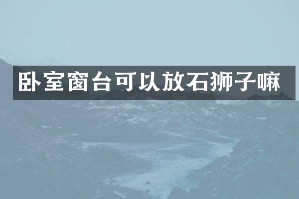 卧室窗台可以放石狮子嘛