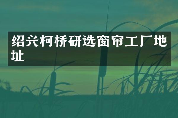 绍兴柯桥研选窗帘工厂地址