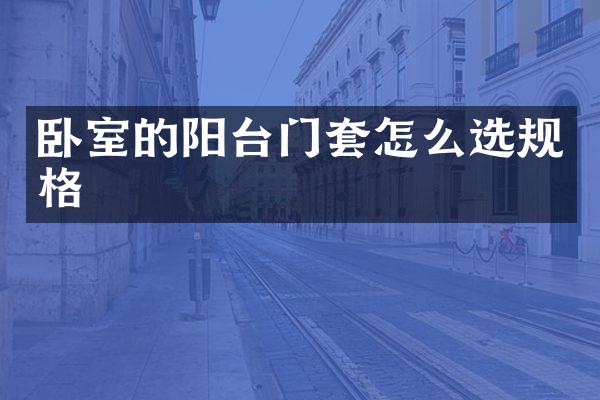 卧室的阳台门套怎么选规格