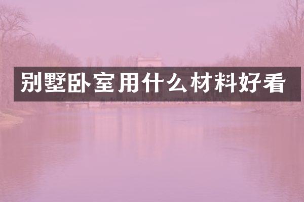别墅卧室用什么材料好看