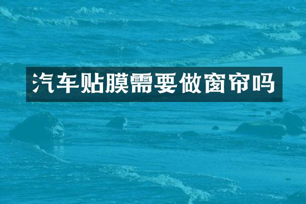 汽车贴膜需要做窗帘吗