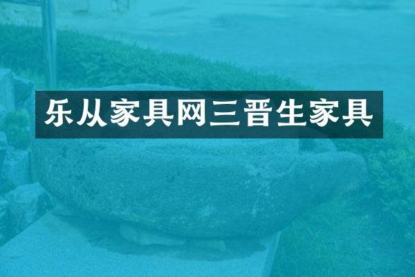 乐从家具网三晋生家具
