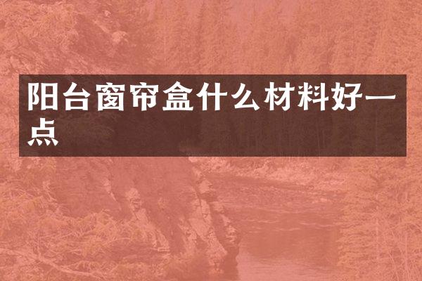 阳台窗帘盒什么材料好一点