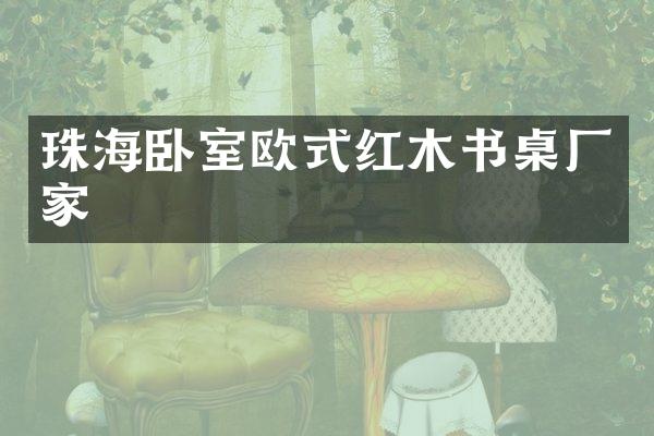 珠海卧室欧式红木书桌厂家