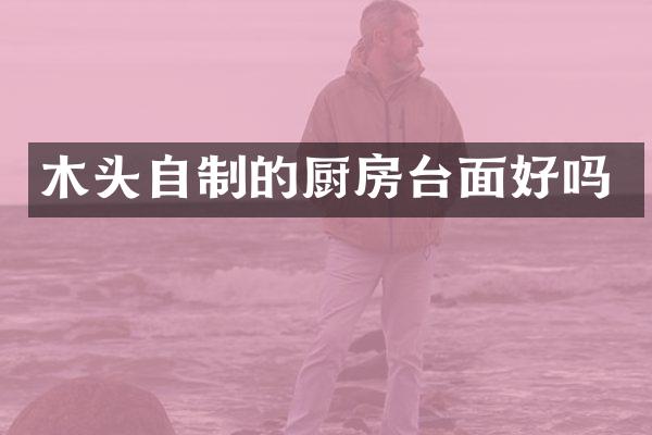 木头自制的厨房台面好吗