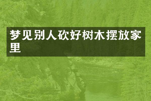 梦见别人砍好树木摆放家里