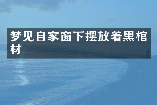 梦见自家窗下摆放着黑棺材