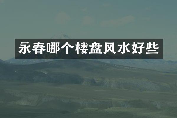 永春哪个楼盘风水好些