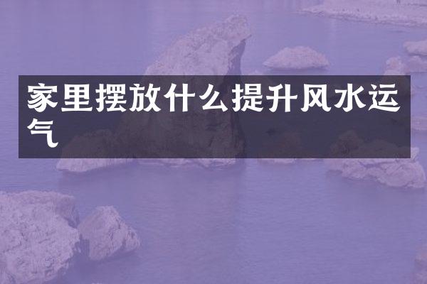 家里摆放什么提升风水运气