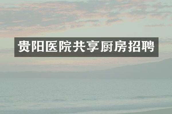 贵阳医院共享厨房招聘