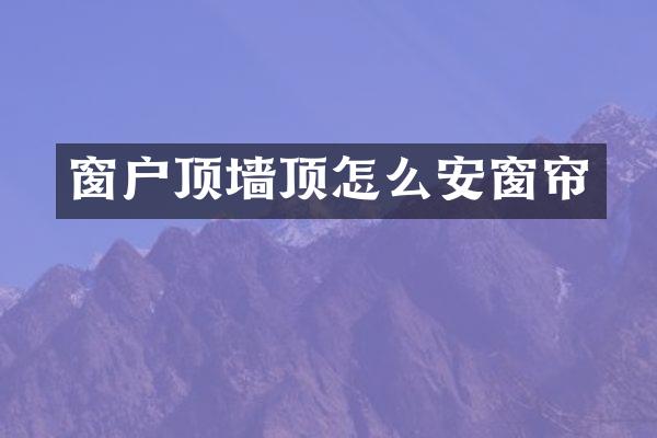 窗户顶墙顶怎么安窗帘