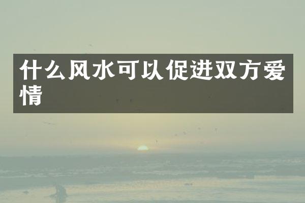 什么风水可以促进双方爱情