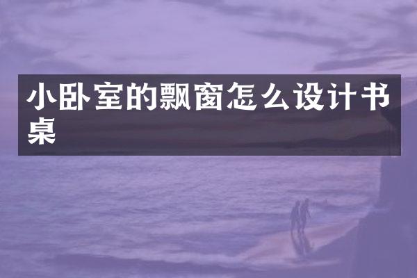 小卧室的飘窗怎么设计书桌