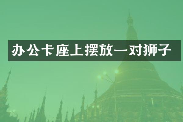 办公卡座上摆放一对狮子