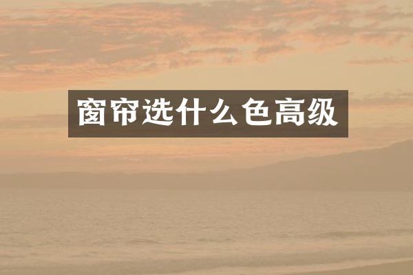 窗帘选什么色高级