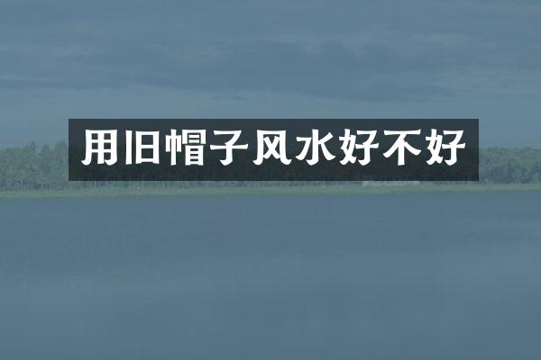 用旧帽子风水好不好