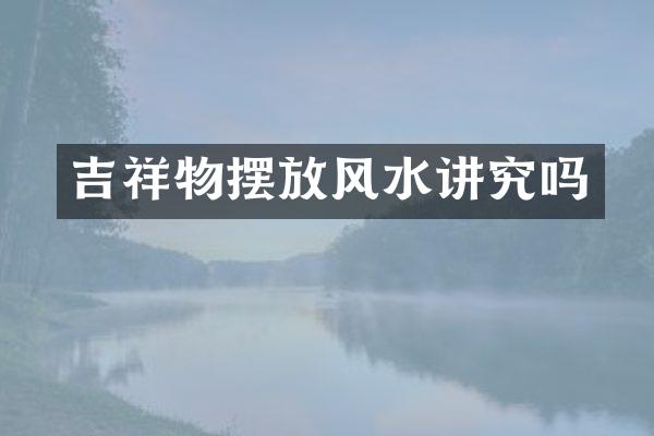 吉祥物摆放风水讲究吗