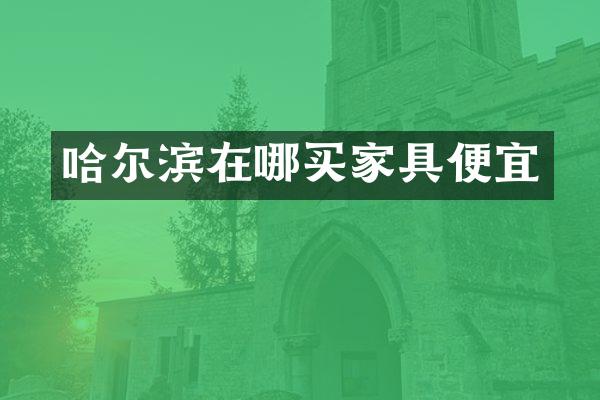 哈尔滨在哪买家具便宜
