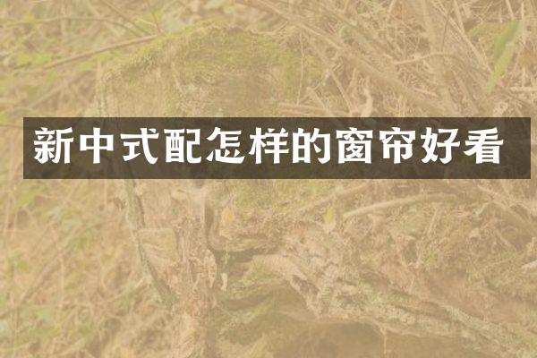 新中式配怎样的窗帘好看