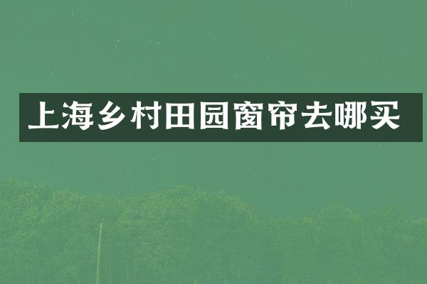上海乡村田园窗帘去哪买