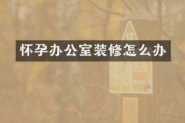 怀孕办公室装修怎么办