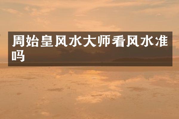 周始皇风水大师看风水准吗