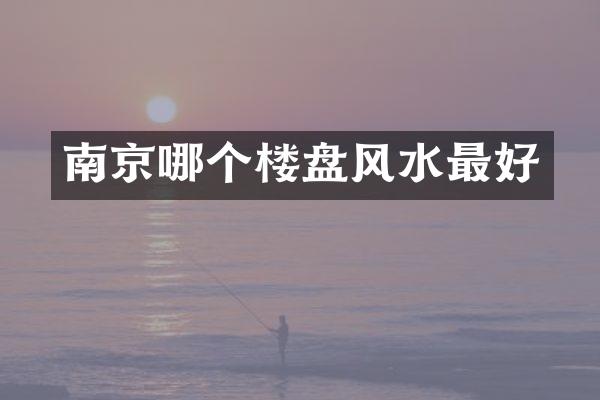 南京哪个楼盘风水最好