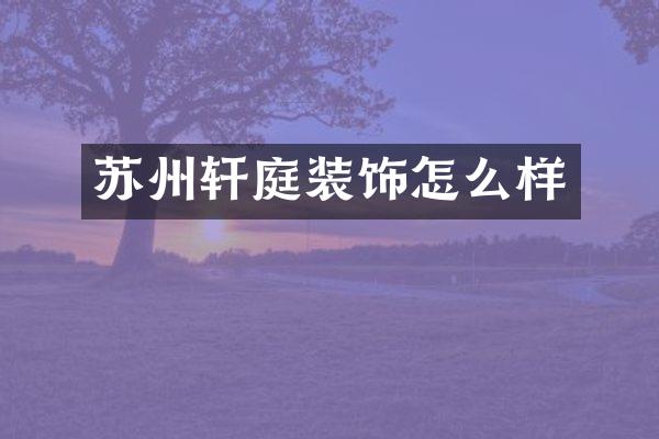苏州轩庭装饰怎么样