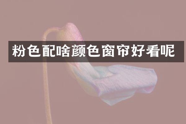 粉色配啥颜色窗帘好看呢
