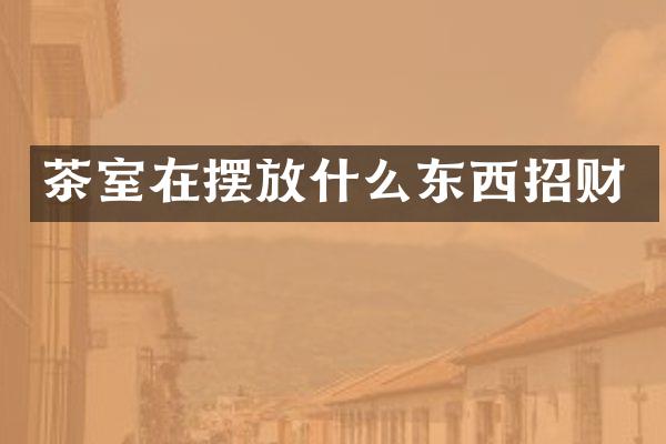 茶室在摆放什么东西招财