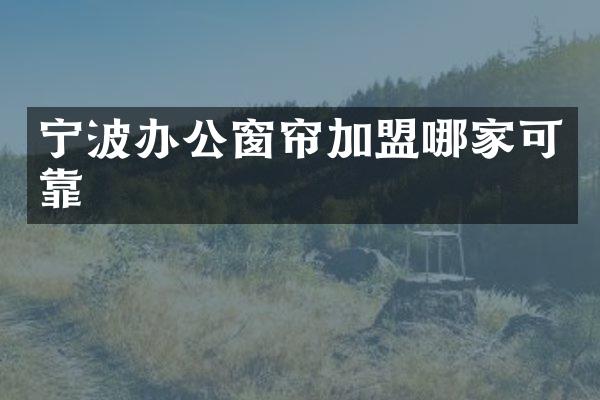宁波办公窗帘加盟哪家可靠