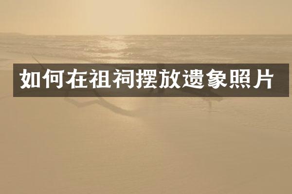 如何在祖祠摆放遗象照片
