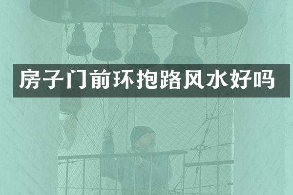 房子门前环抱路风水好吗