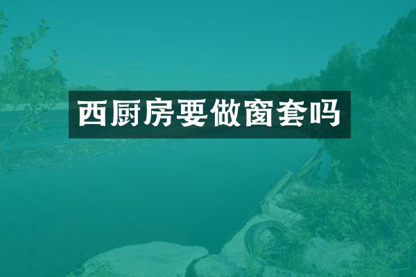 西厨房要做窗套吗