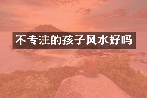不专注的孩子风水好吗