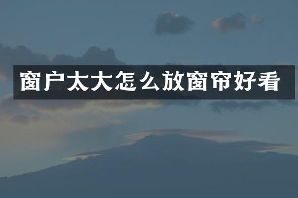 窗户太大怎么放窗帘好看